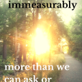 He's able to do immeasurably more than we can ask or imagine.